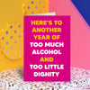 Funky, tall and hot pink! A hilarious birthday card for women. Bold, big and bright yellow and white text that reads "Here's to another year of too much alchol and too little dignity". Sure to brighten up her birthday. Dean Morris.