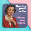 Funny woman's coaster; featuring an elegantly dressed lady, looking at the viewer; text behind her reads 'one day, you'll go far, please stay there'; by Dean Morris.